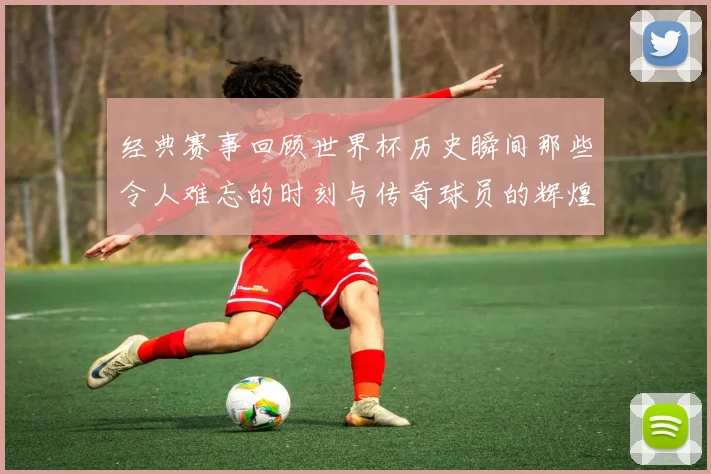 经典赛事回顾世界杯历史瞬间那些令人难忘的时刻与传奇球员的辉煌表现