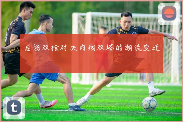 后场双枪对决内线双塔的潮流变迁
