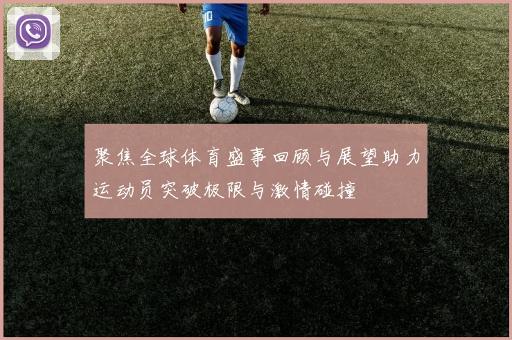 聚焦全球体育盛事回顾与展望助力运动员突破极限与激情碰撞