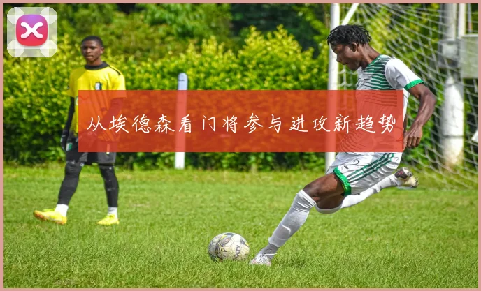 从埃德森看门将参与进攻新趋势