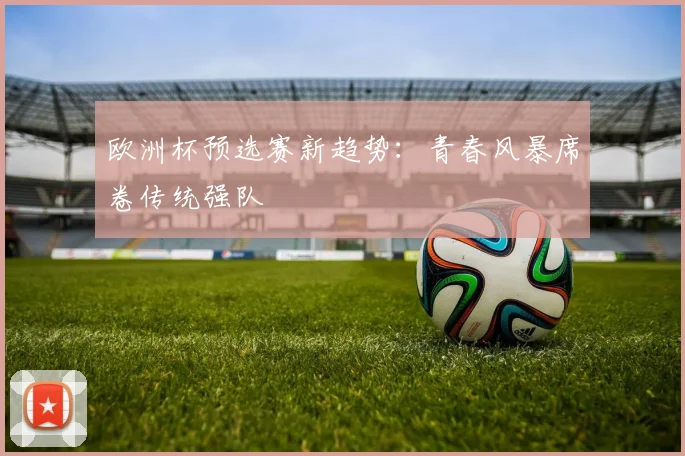 欧洲杯预选赛新趋势：青春风暴席卷传统强队