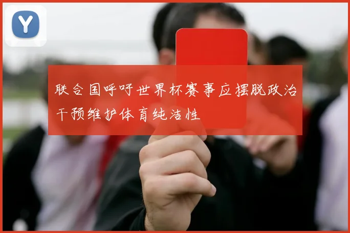 联合国呼吁世界杯赛事应摆脱政治干预维护体育纯洁性