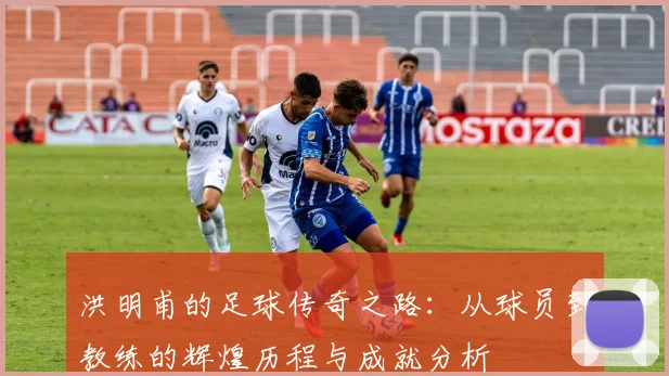 洪明甫的足球传奇之路：从球员到教练的辉煌历程与成就分析