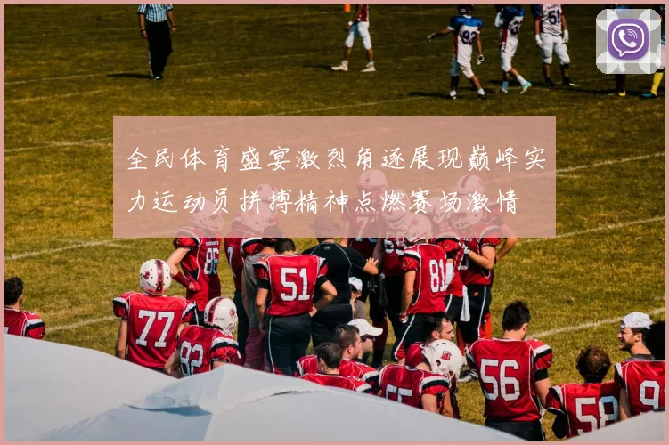 全民体育盛宴激烈角逐展现巅峰实力运动员拼搏精神点燃赛场激情