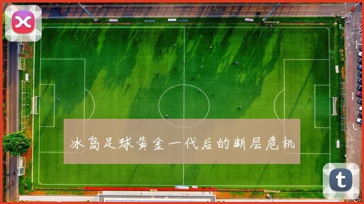 冰岛足球黄金一代后的断层危机