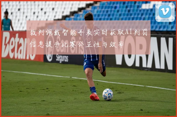 裁判佩戴智能手表实时获取AI判罚信息提升比赛公正性与效率