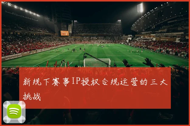 新规下赛事IP授权合规运营的三大挑战
