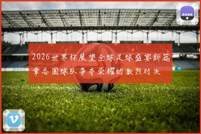 2026世界杯展望全球足球盛宴新篇章各国球队争夺荣耀的激烈对决