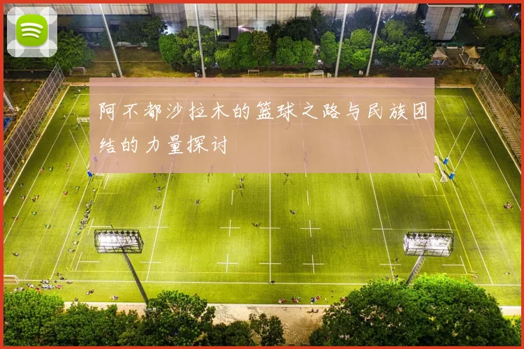 阿不都沙拉木的篮球之路与民族团结的力量探讨