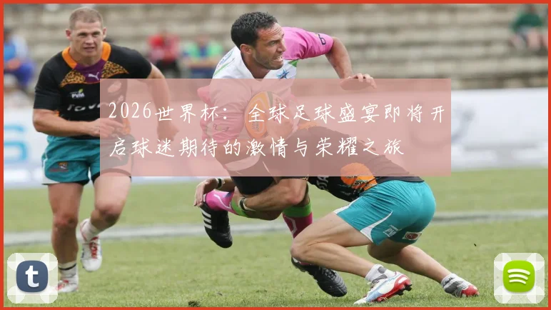 2026世界杯：全球足球盛宴即将开启球迷期待的激情与荣耀之旅