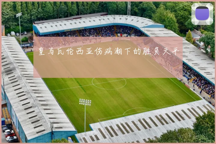 皇马瓦伦西亚伤病潮下的胜负天平
