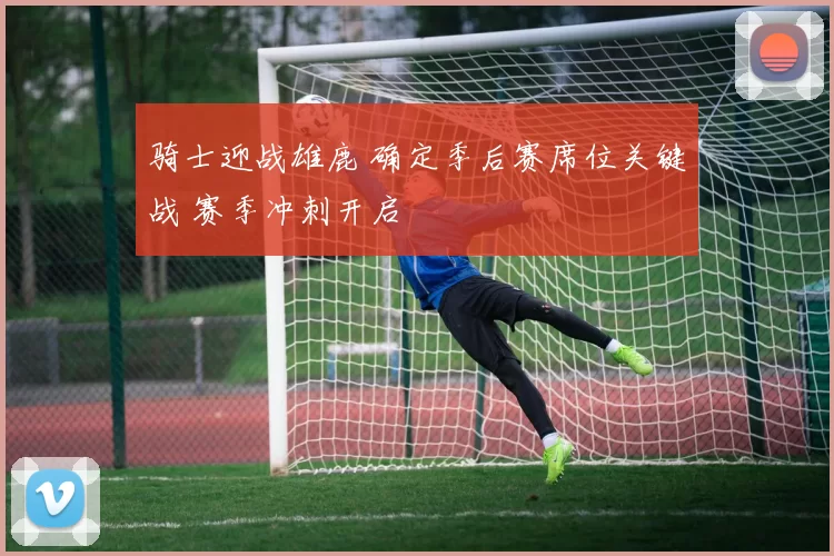 骑士迎战雄鹿 确定季后赛席位关键战 赛季冲刺开启