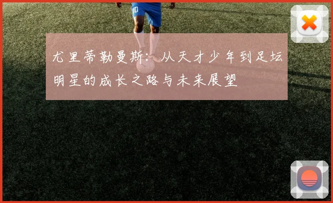 尤里蒂勒曼斯：从天才少年到足坛明星的成长之路与未来展望