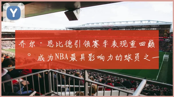 乔尔·恩比德引领赛季表现重回巅峰成为NBA最具影响力的球员之一