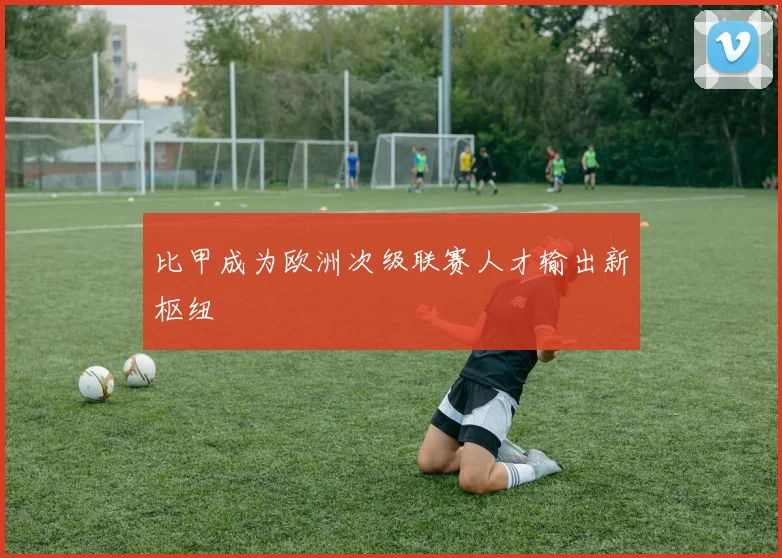比甲成为欧洲次级联赛人才输出新枢纽