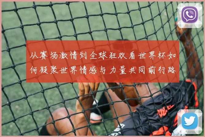 从赛场激情到全球狂欢看世界杯如何凝聚世界情感与力量共同前行路