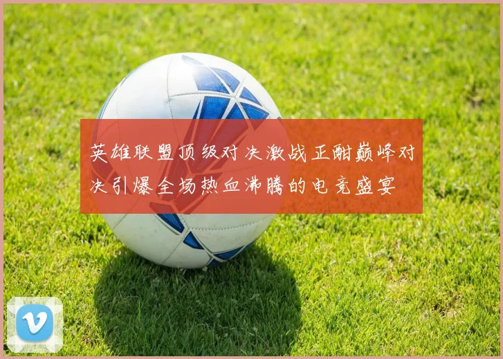 英雄联盟顶级对决激战正酣巅峰对决引爆全场热血沸腾的电竞盛宴