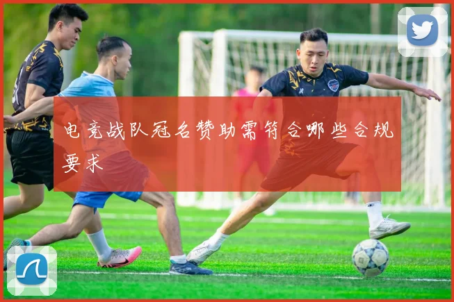 电竞战队冠名赞助需符合哪些合规要求