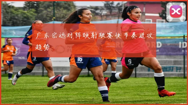 广东宏远对阵映射联赛快节奏进攻趋势