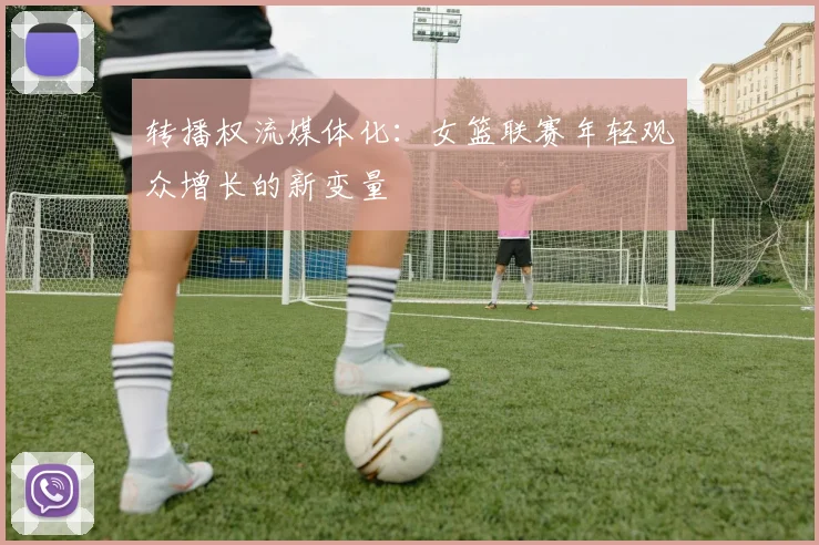 转播权流媒体化：女篮联赛年轻观众增长的新变量