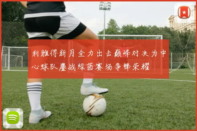 利雅得新月全力出击巅峰对决为中心球队鏖战绿茵赛场争锋荣耀
