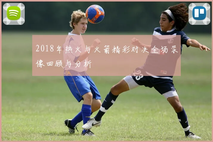2018年热火与火箭精彩对决全场录像回顾与分析