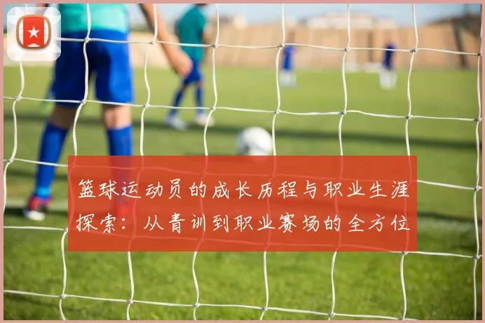 篮球运动员的成长历程与职业生涯探索：从青训到职业赛场的全方位分析
